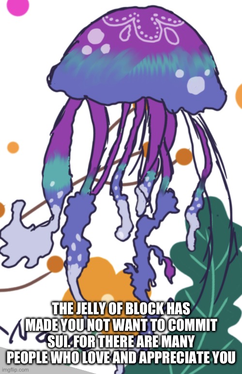 The jelly of block | THE JELLY OF BLOCK HAS MADE YOU NOT WANT TO COMMIT SUI. FOR THERE ARE MANY PEOPLE WHO LOVE AND APPRECIATE YOU | image tagged in the jelly of block | made w/ Imgflip meme maker
