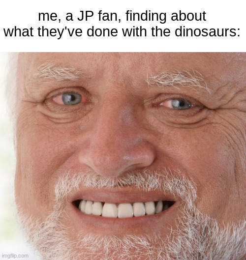 you know what I'm talking about... | me, a JP fan, finding about what they've done with the dinosaurs: | image tagged in hide the pain harold | made w/ Imgflip meme maker