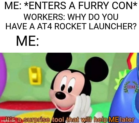 Surprise tool | ME: *ENTERS A FURRY CON*; WORKERS: WHY DO YOU HAVE A AT4 ROCKET LAUNCHER? ME:; ME | image tagged in surprise tool,rocket launcher,anti furry,furry con | made w/ Imgflip meme maker