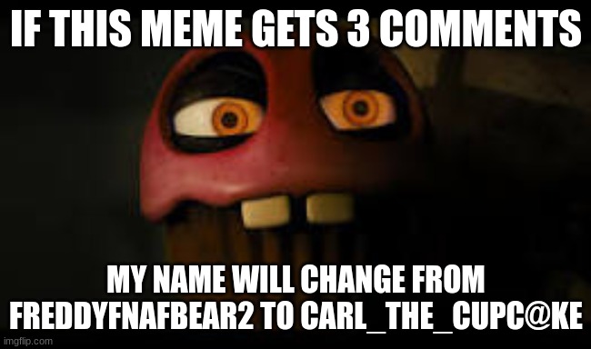 I just want to change my name. | IF THIS MEME GETS 3 COMMENTS; MY NAME WILL CHANGE FROM FREDDYFNAFBEAR2 TO CARL_THE_CUPC@KE | image tagged in fnaf | made w/ Imgflip meme maker