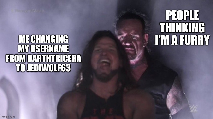 Despite what you may be hearing, I am still faithful to the anti-furrs. I despise the furry fandom with a burning passion. | PEOPLE THINKING I'M A FURRY; ME CHANGING MY USERNAME FROM DARTHTRICERA TO JEDIWOLF63 | image tagged in aj styles undertaker | made w/ Imgflip meme maker