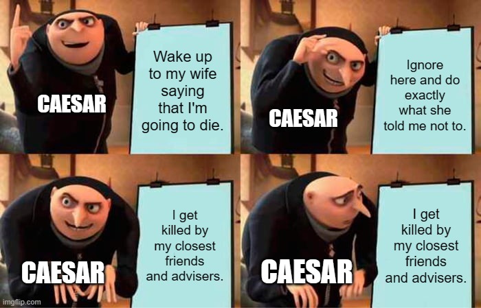 Caesar in a nutshell | Wake up to my wife saying that I'm going to die. Ignore here and do exactly what she told me not to. CAESAR; CAESAR; I get killed by my closest friends and advisers. I get killed by my closest friends and advisers. CAESAR; CAESAR | image tagged in memes,gru's plan | made w/ Imgflip meme maker