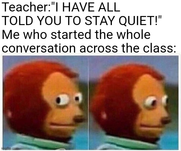 It could happen | Teacher:"I HAVE ALL TOLD YOU TO STAY QUIET!"
Me who started the whole conversation across the class: | image tagged in memes,monkey puppet,teacher,school,class | made w/ Imgflip meme maker