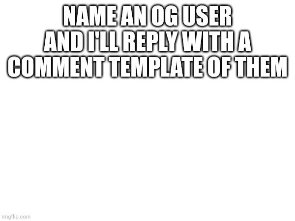 NAME AN OG USER AND I'LL REPLY WITH A COMMENT TEMPLATE OF THEM | made w/ Imgflip meme maker