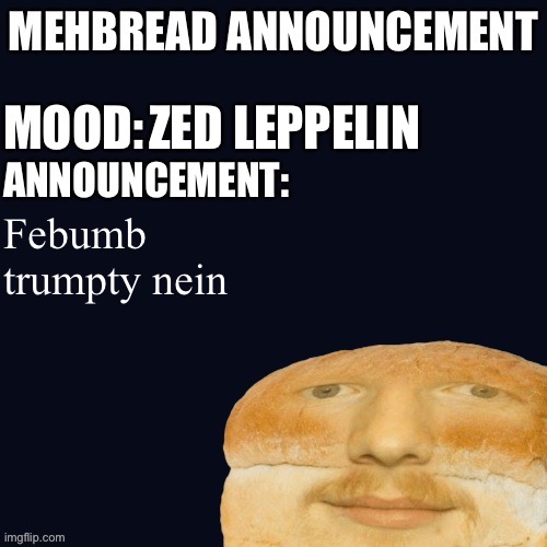 Breadnouncement | ZED LEPPELIN; Febumb trumpty nein | image tagged in breadnouncement | made w/ Imgflip meme maker