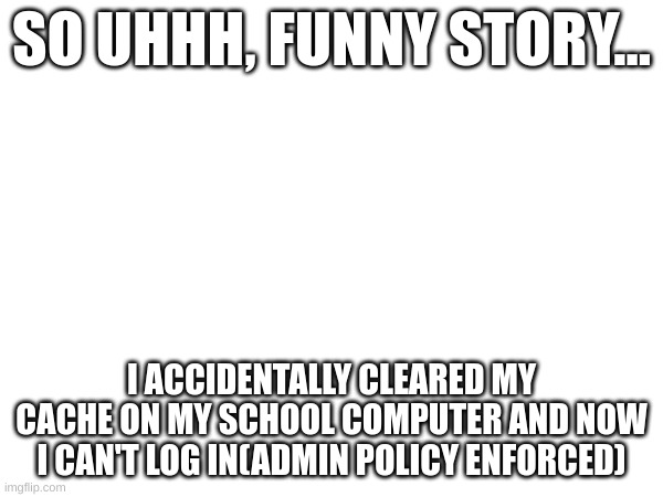 don't contact it until I can post there again | SO UHHH, FUNNY STORY... I ACCIDENTALLY CLEARED MY CACHE ON MY SCHOOL COMPUTER AND NOW I CAN'T LOG IN(ADMIN POLICY ENFORCED) | made w/ Imgflip meme maker