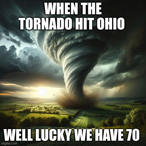 tornado in london | WHEN THE TORNADO HIT OHIO; WELL LUCKY WE HAVE 70 | image tagged in tornado | made w/ Imgflip meme maker