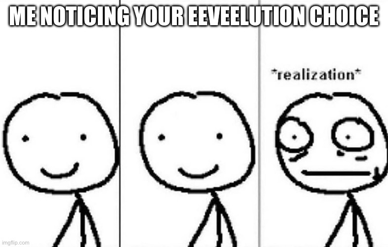 Realization | ME NOTICING YOUR EEVEELUTION CHOICE | image tagged in realization | made w/ Imgflip meme maker