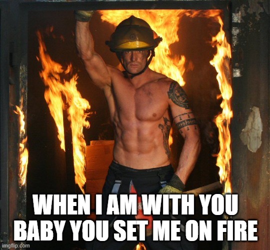 WHEN I AM WITH YOU BABY YOU SET ME ON FIRE | made w/ Imgflip meme maker