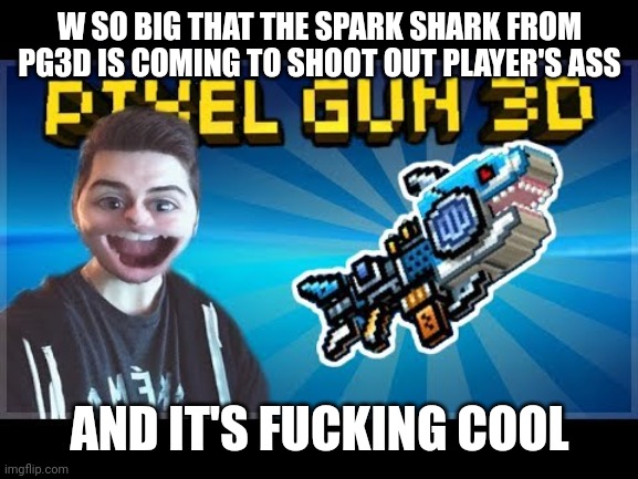 W so big | W SO BIG THAT THE SPARK SHARK FROM PG3D IS COMING TO SHOOT OUT PLAYER'S ASS; AND IT'S FUCKING COOL | image tagged in w so big | made w/ Imgflip meme maker