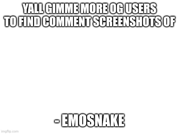 YALL GIMME MORE OG USERS TO FIND COMMENT SCREENSHOTS OF; - EMOSNAKE | made w/ Imgflip meme maker