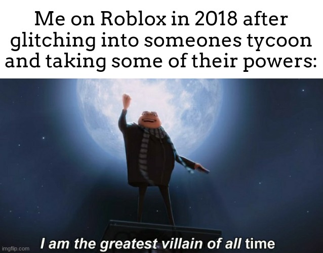 Best one was superhero tycoon | Me on Roblox in 2018 after glitching into someones tycoon and taking some of their powers: | image tagged in i am the greatest villain of all time | made w/ Imgflip meme maker