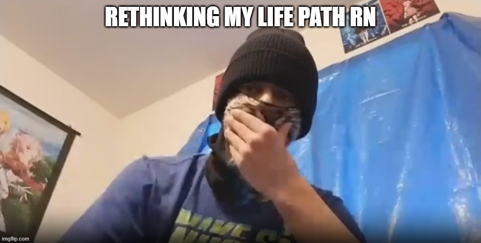 rethinking my life path right NOW! | image tagged in rethinking my life path right now,meme | made w/ Imgflip meme maker