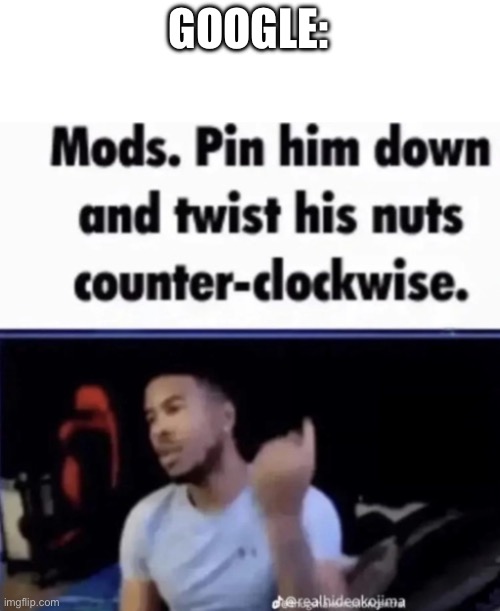 Mods. Pin him down and twist his nuts counter-clockwise. | GOOGLE: | image tagged in mods pin him down and twist his nuts counter-clockwise | made w/ Imgflip meme maker