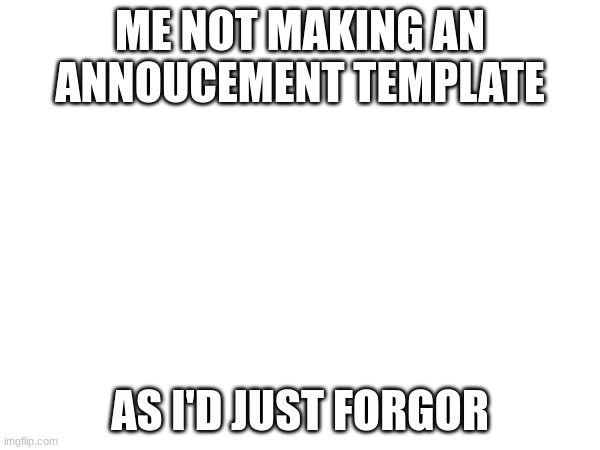 am forgor | ME NOT MAKING AN ANNOUCEMENT TEMPLATE; AS I'D JUST FORGOR | image tagged in i forgor | made w/ Imgflip meme maker