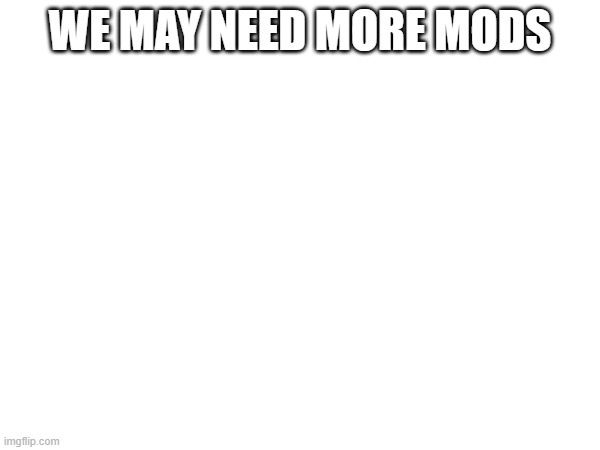 dont actually feature this | WE MAY NEED MORE MODS | made w/ Imgflip meme maker