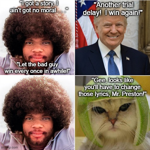 Billy Preston Donald Trump cat with lime helmet | "I got a story, I ain't got no moral . . ."; "Another trial delay!  I win again!"; "Let the bad guy win every once in awhile!"; "Gee, looks like you'll have to change those lyrics, Mr. Preston!" | image tagged in billy preston,donald trump,trial delay,cat with lime helmet | made w/ Imgflip meme maker