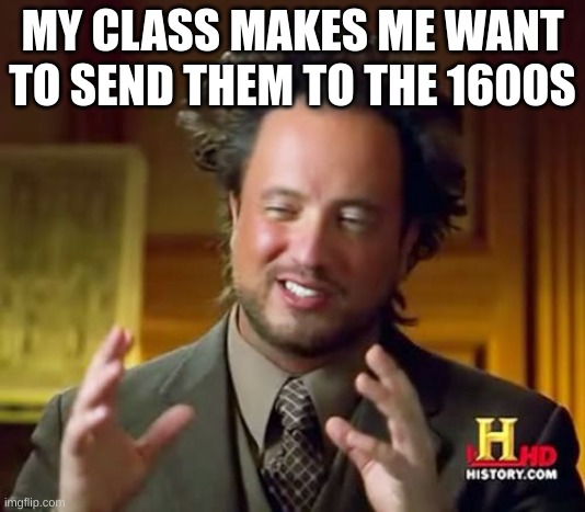 I feel bad for our teacher | MY CLASS MAKES ME WANT TO SEND THEM TO THE 1600S | image tagged in memes,ancient aliens | made w/ Imgflip meme maker