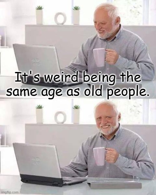 Old People | It's weird being the same age as old people. | image tagged in memes,hide the pain harold,old,same age | made w/ Imgflip meme maker