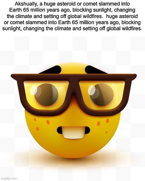 Nerd emoji | Akshually, a huge asteroid or comet slammed into Earth 65 million years ago, blocking sunlight, changing the climate and setting off global  | image tagged in nerd emoji | made w/ Imgflip meme maker