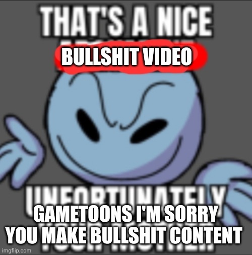 That's a nice. Unfortunately your mother | BULLSHIT VIDEO; GAMETOONS I'M SORRY YOU MAKE BULLSHIT CONTENT | image tagged in that's a nice unfortunately your mother | made w/ Imgflip meme maker