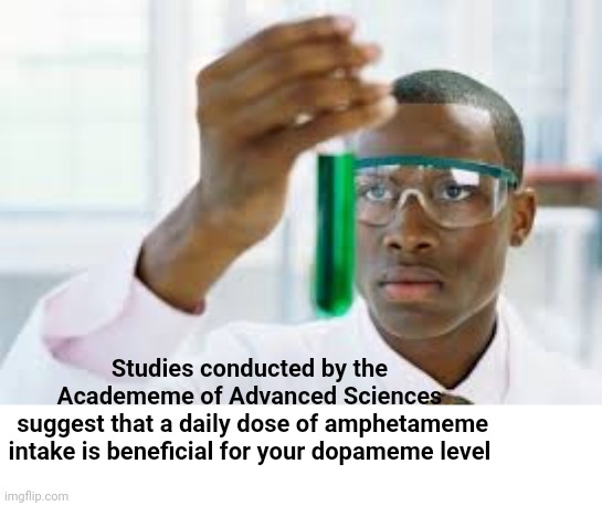 Dopameme level | Studies conducted by the Academeme of Advanced Sciences
 suggest that a daily dose of amphetameme intake is beneficial for your dopameme level | image tagged in science,scientist,meme,dopamin,amphetamin,studies suggest | made w/ Imgflip meme maker