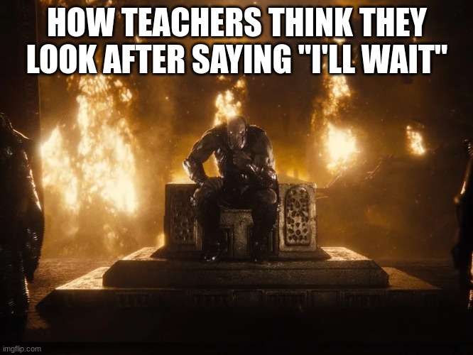 Funny | HOW TEACHERS THINK THEY LOOK AFTER SAYING "I'LL WAIT" | image tagged in funny | made w/ Imgflip meme maker