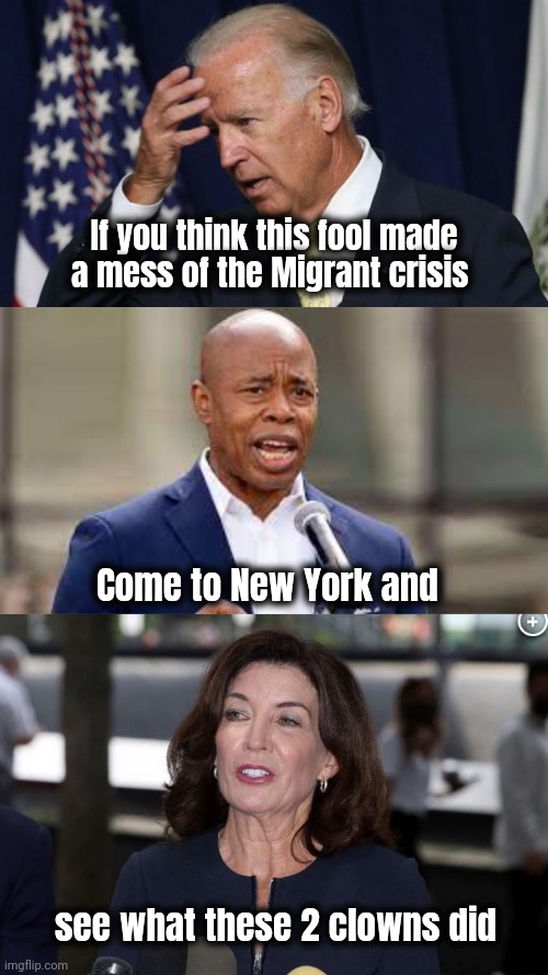 We need sanctuary from our Sanctuary | If you think this fool made a mess of the Migrant crisis; Come to New York and; see what these 2 clowns did | image tagged in joe biden worries,eric adams - ny mayor,kathy hochul demon woman,stupid liberals,new york,help i accidentally | made w/ Imgflip meme maker