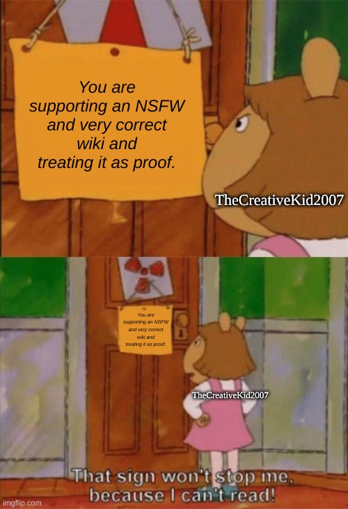 TCKpost #1 | TheCreativeKid2007; You are supporting an NSFW and very correct wiki and treating it as proof. You are supporting an NSFW and very correct wiki and treating it as proof. TheCreativeKid2007 | image tagged in dw sign won't stop me because i can't read | made w/ Imgflip meme maker