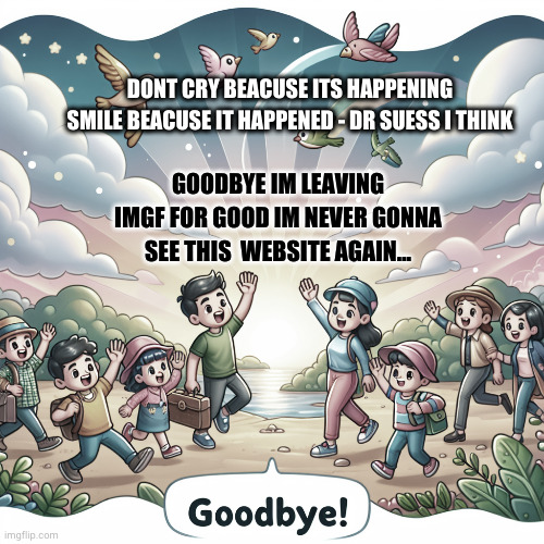 sand-storm meme out :,) | DONT CRY BEACUSE ITS HAPPENING SMILE BEACUSE IT HAPPENED - DR SUESS I THINK; GOODBYE IM LEAVING IMGF FOR GOOD IM NEVER GONNA SEE THIS  WEBSITE AGAIN... | image tagged in goodbye,imgflip | made w/ Imgflip meme maker