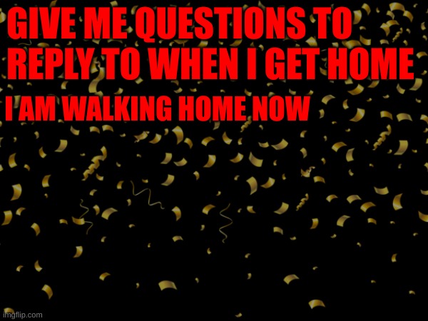 GIVE ME QUESTIONS TO REPLY TO WHEN I GET HOME; I AM WALKING HOME NOW | made w/ Imgflip meme maker