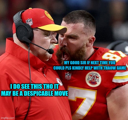Travis Kelce screaming | MY GOOD SIR IF NEXT TIME YOU COULD PLS KINDLY HELP WITH THAOW GAME; I DO SEE THIS THO IT MAY BE A DESPICABLE MOVE | image tagged in travis kelce screaming | made w/ Imgflip meme maker