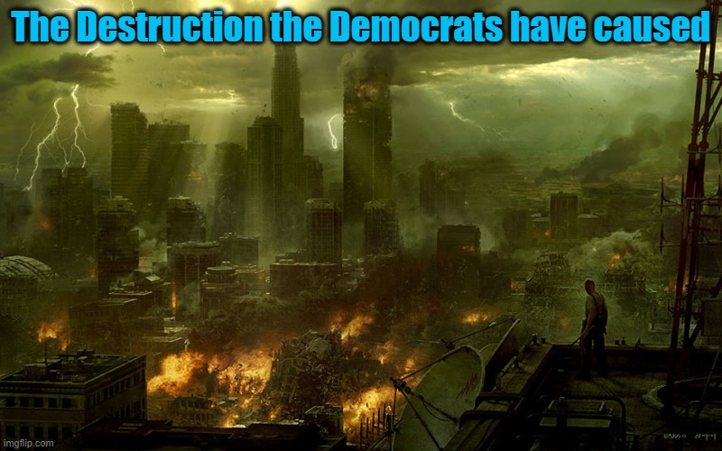 Democrats Destruction | The Destruction the Democrats have caused | image tagged in world destruction,democrats | made w/ Imgflip meme maker