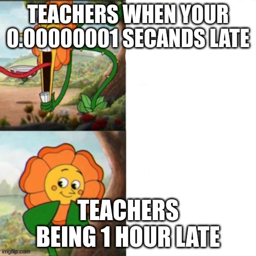 Sunflower | TEACHERS WHEN YOUR 0.00000001 SECANDS LATE; TEACHERS BEING 1 HOUR LATE | image tagged in sunflower | made w/ Imgflip meme maker