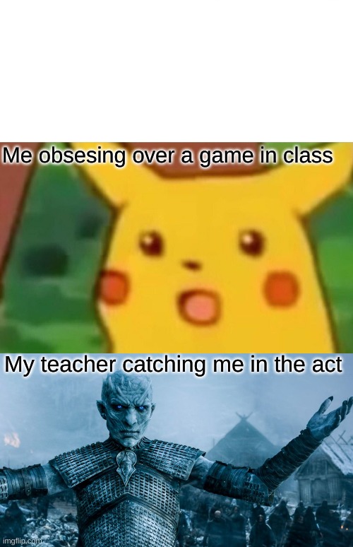 Meme: Me obsessing over games | Me obsesing over a game in class; My teacher catching me in the act | image tagged in memes,surprised pikachu,game of thrones night king | made w/ Imgflip meme maker