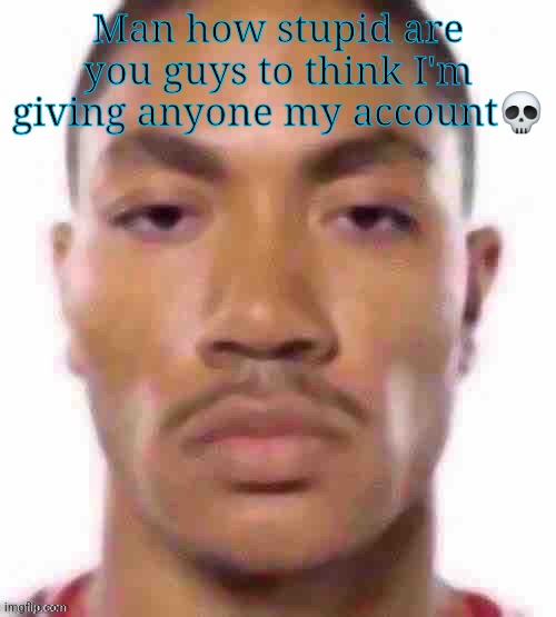 Lmao | Man how stupid are you guys to think I'm giving anyone my account💀 | image tagged in lmao | made w/ Imgflip meme maker