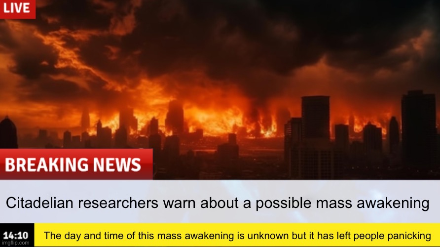 “Everybody stay calm, this is a possibility and not guaranteed!” Bokun would say to the Inkversians. | Citadelian researchers warn about a possible mass awakening; The day and time of this mass awakening is unknown but it has left people panicking | made w/ Imgflip meme maker