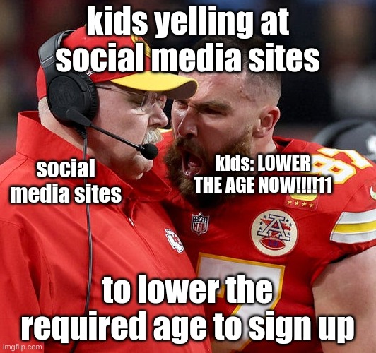 um wtf kids chill out | kids yelling at social media sites; kids: LOWER THE AGE NOW!!!!11; social media sites; to lower the required age to sign up | image tagged in travis kelce screaming | made w/ Imgflip meme maker