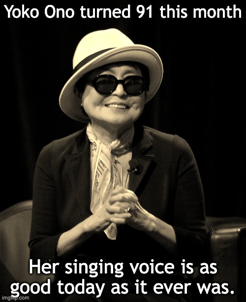 Yoko Ono Birthday | Yoko Ono turned 91 this month; Her singing voice is as good today as it ever was. | image tagged in funny,funny memes,humor | made w/ Imgflip meme maker