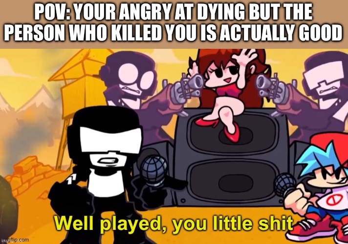 Well played, you little shit | POV: YOUR ANGRY AT DYING BUT THE PERSON WHO KILLED YOU IS ACTUALLY GOOD | image tagged in well played you little shit | made w/ Imgflip meme maker
