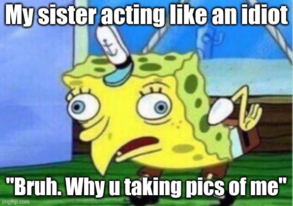 Sister | My sister acting like an idiot; "Bruh. Why u taking pics of me" | image tagged in memes,mocking spongebob | made w/ Imgflip meme maker