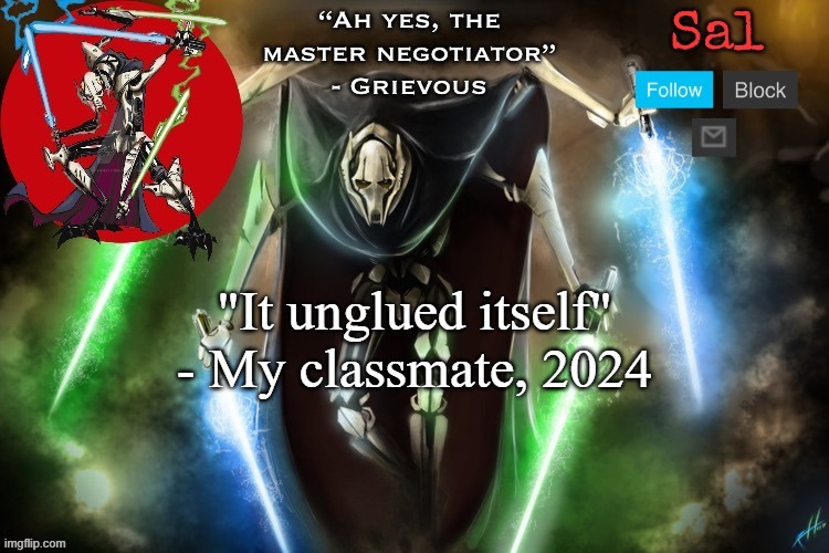 Sal’s Grievous temp | "It unglued itself" - My classmate, 2024 | image tagged in sal s grievous temp | made w/ Imgflip meme maker