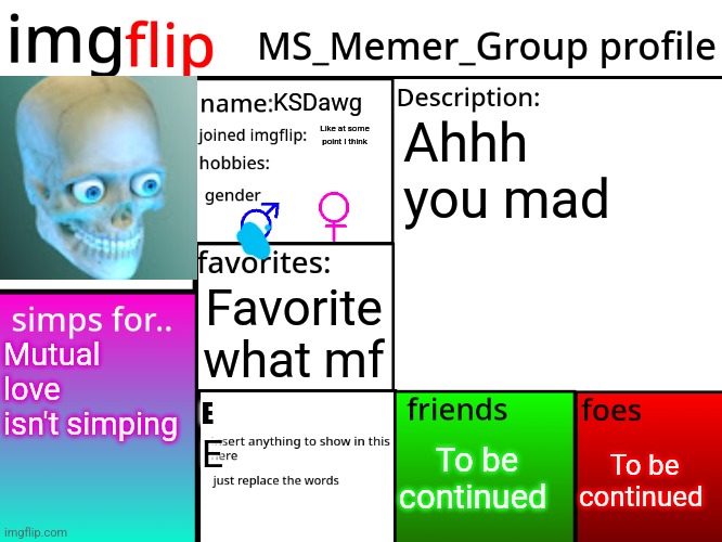 MSMG Profile | KSDawg; Ahhh you mad; Like at some point I think; Favorite what mf; Mutual love isn't simping; E; To be continued; To be continued; E | image tagged in msmg profile | made w/ Imgflip meme maker