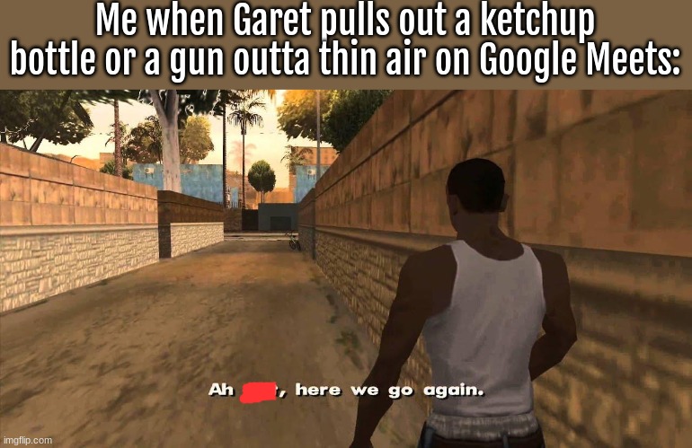 If you're wondering why, ask me. | Me when Garet pulls out a ketchup bottle or a gun outta thin air on Google Meets: | image tagged in here we go again gta san andreas,reality tv,cha cha real smooth | made w/ Imgflip meme maker