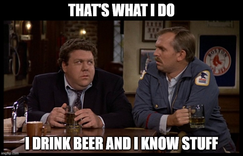 I miss these two beer pals | THAT'S WHAT I DO; I DRINK BEER AND I KNOW STUFF | image tagged in cheers,beer,bar,friends,cold beer here,craft beer | made w/ Imgflip meme maker