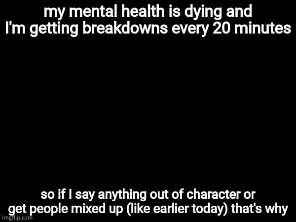 I'm probably gonna leave because you guys get pissed whenever I say something | my mental health is dying and I'm getting breakdowns every 20 minutes; so if I say anything out of character or get people mixed up (like earlier today) that's why | made w/ Imgflip meme maker