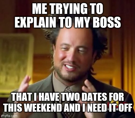 Two dates | ME TRYING TO EXPLAIN TO MY BOSS; THAT I HAVE TWO DATES FOR THIS WEEKEND AND I NEED IT OFF | image tagged in memes,ancient aliens,funny memes | made w/ Imgflip meme maker