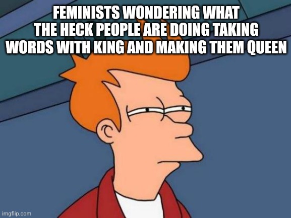 e.g. walking into walqueen | FEMINISTS WONDERING WHAT THE HECK PEOPLE ARE DOING TAKING WORDS WITH KING AND MAKING THEM QUEEN | image tagged in memes,futurama fry | made w/ Imgflip meme maker