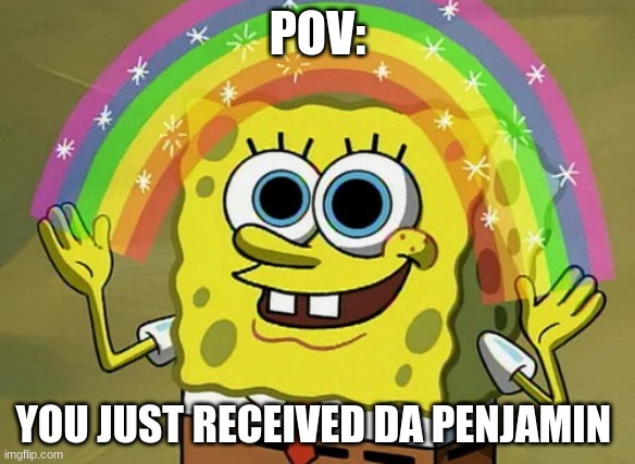 Happy times | POV:; YOU JUST RECEIVED DA PENJAMIN | image tagged in memes,imagination spongebob | made w/ Imgflip meme maker