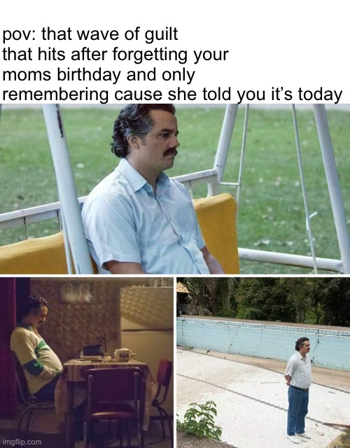 Sad Pablo Escobar Meme | pov: that wave of guilt that hits after forgetting your moms birthday and only remembering cause she told you it’s today | image tagged in memes,sad pablo escobar | made w/ Imgflip meme maker